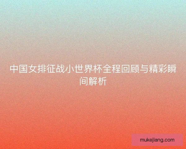 中国女排征战小世界杯全程回顾与精彩瞬间解析