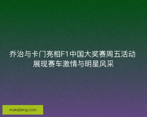 乔治与卡门亮相F1中国大奖赛周五活动 展现赛车激情与明星风采