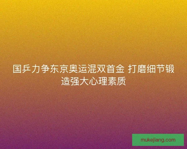 国乒力争东京奥运混双首金 打磨细节锻造强大心理素质