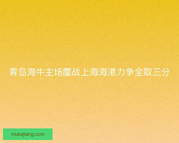 青岛海牛主场鏖战上海海港力争全取三分