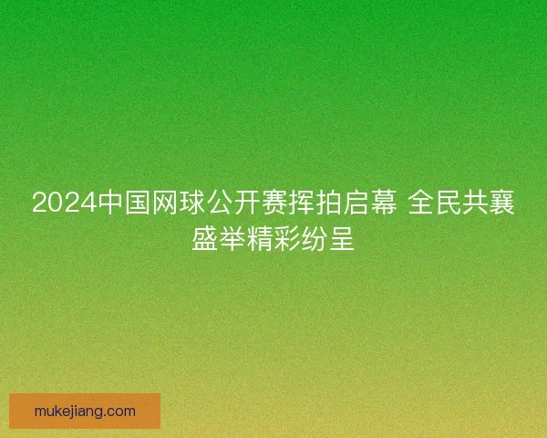 2024中国网球公开赛挥拍启幕 全民共襄盛举精彩纷呈