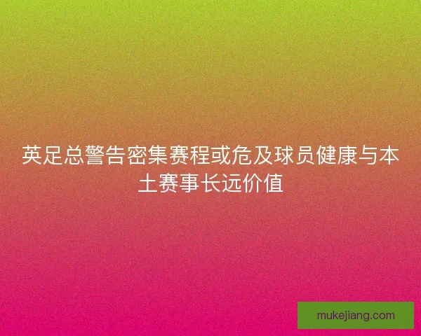 英足总警告密集赛程或危及球员健康与本土赛事长远价值
