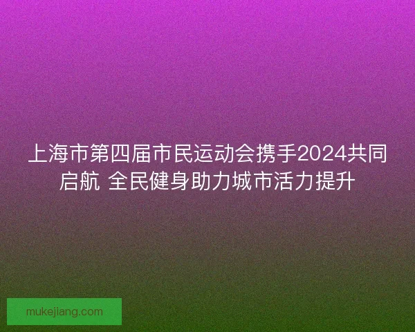 上海市第四届市民运动会携手2024共同启航 全民健身助力城市活力提升