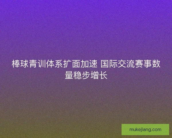 棒球青训体系扩面加速 国际交流赛事数量稳步增长 棒球青训体系扩面加速 国际交流赛事数量稳步增长