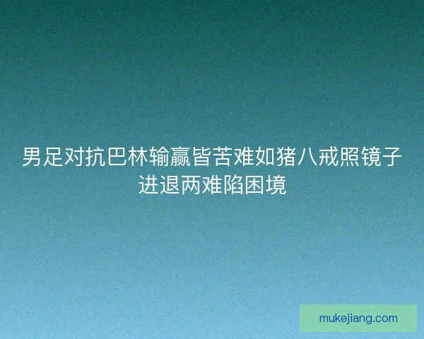男足对抗巴林输赢皆苦难如猪八戒照镜子进退两难陷困境 男足对抗巴林输赢皆苦难如猪八戒照镜子进退两难陷困境