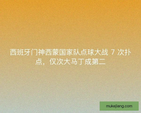 西班牙门神西蒙国家队点球大战 7 次扑点，仅次大马丁成第二