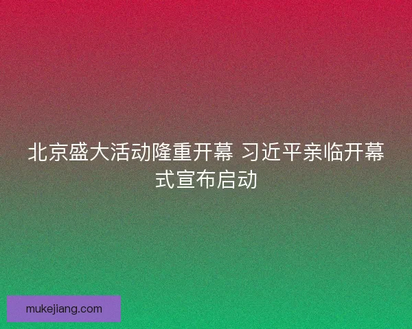 北京盛大活动隆重开幕 习近平亲临开幕式宣布启动 北京盛大活动隆重开幕 习近平亲临开幕式宣布启动