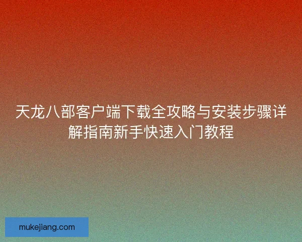 天龙八部客户端下载全攻略与安装步骤详解指南新手快速入门教程 天龙八部客户端下载全攻略与安装步骤详解指南新手快速入门教程