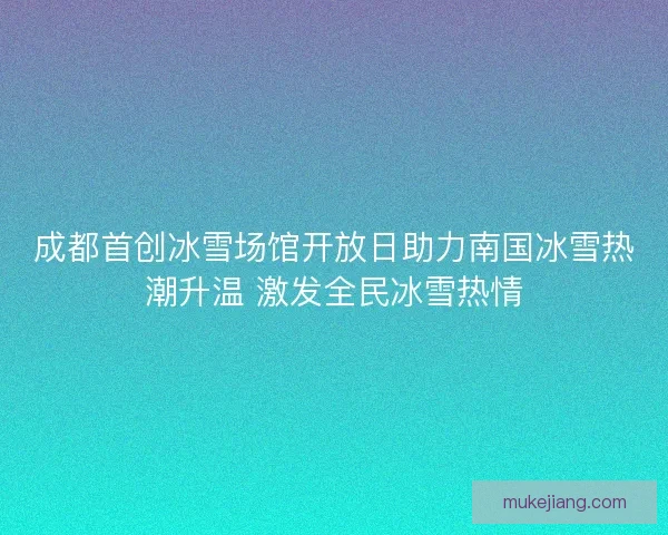 成都首创冰雪场馆开放日助力南国冰雪热潮升温 激发全民冰雪热情 成都首创冰雪场馆开放日助力南国冰雪热潮升温 激发全民冰雪热情