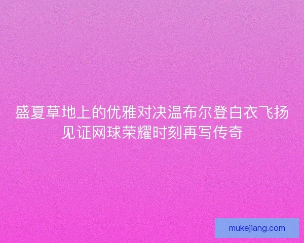 盛夏草地上的优雅对决温布尔登白衣飞扬见证网球荣耀时刻再写传奇