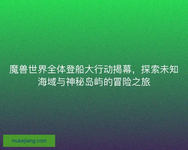 魔兽世界全体登船大行动揭幕,探索未知海域与神秘岛屿的冒险之旅 魔兽世界全体登船大行动揭幕,探索未知海域与神秘岛屿的冒险之旅
