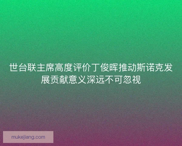 世台联主席高度评价丁俊晖推动斯诺克发展贡献意义深远不可忽视 世台联主席高度评价丁俊晖推动斯诺克发展贡献意义深远不可忽视
