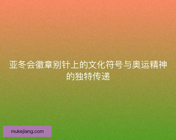 亚冬会徽章别针上的文化符号与奥运精神的独特传递 亚冬会徽章别针上的文化符号与奥运精神的独特传递