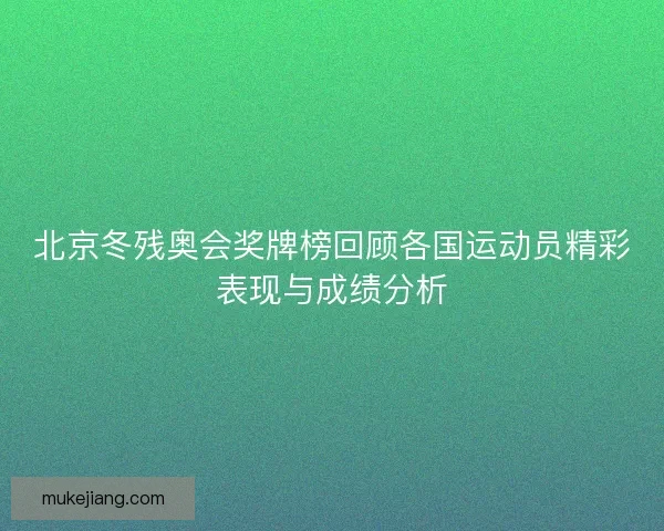 北京冬残奥会奖牌榜回顾各国运动员精彩表现与成绩分析 北京冬残奥会奖牌榜回顾各国运动员精彩表现与成绩分析