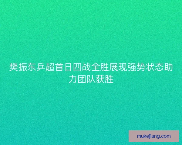 樊振东乒超首日四战全胜展现强势状态助力团队获胜 樊振东乒超首日四战全胜展现强势状态助力团队获胜