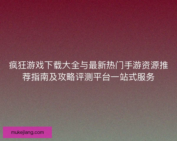 疯狂游戏下载大全与最新热门手游资源推荐指南及攻略评测平台一站式服务 疯狂游戏下载大全与最新热门手游资源推荐指南及攻略评测平台一站式服务