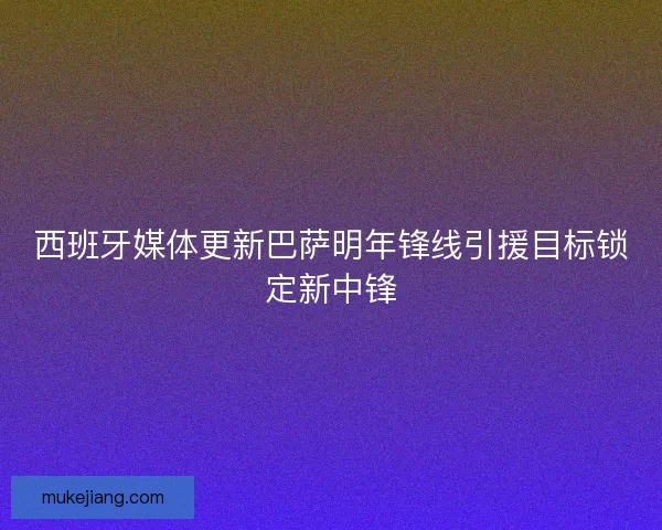 西班牙媒体更新巴萨明年锋线引援目标锁定新中锋 西班牙媒体更新巴萨明年锋线引援目标锁定新中锋