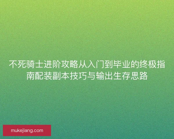 不死骑士进阶攻略从入门到毕业的终极指南配装副本技巧与输出生存思路
