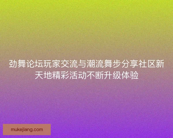 劲舞论坛玩家交流与潮流舞步分享社区新天地精彩活动不断升级体验