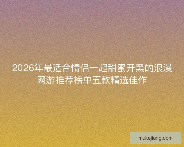 2026年最适合情侣一起甜蜜开黑的浪漫网游推荐榜单五款精选佳作