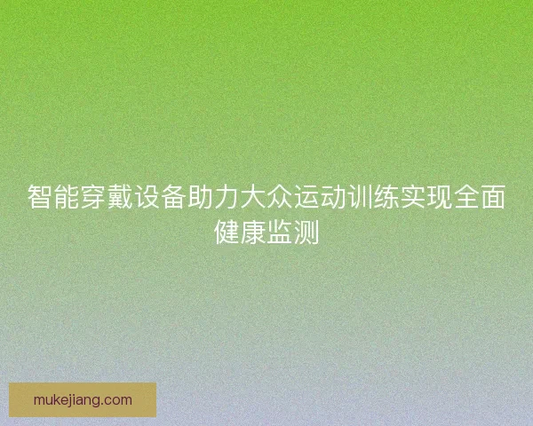 智能穿戴设备助力大众运动训练实现全面健康监测
