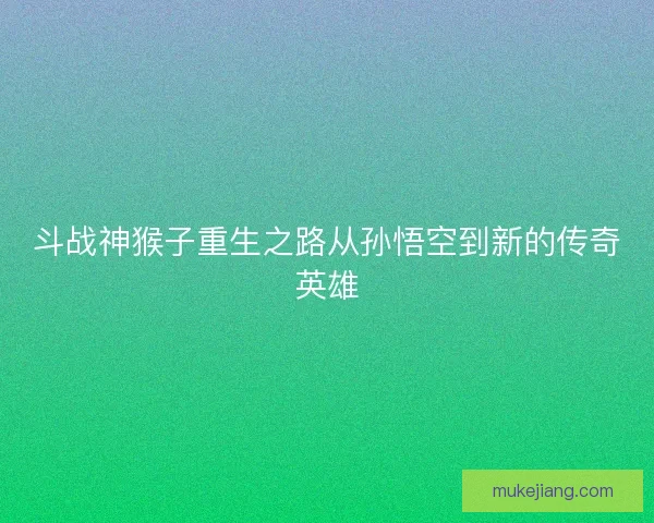 斗战神猴子重生之路从孙悟空到新的传奇英雄 斗战神猴子重生之路从孙悟空到新的传奇英雄